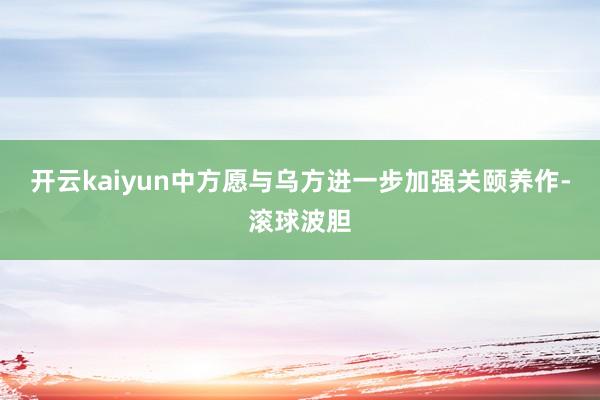 开云kaiyun中方愿与乌方进一步加强关颐养作-滚球波胆