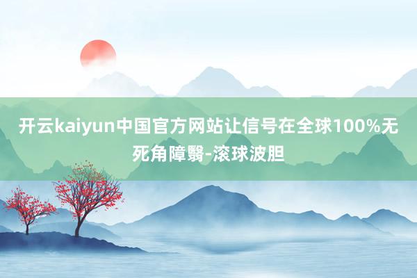 开云kaiyun中国官方网站让信号在全球100%无死角障翳-滚球波胆