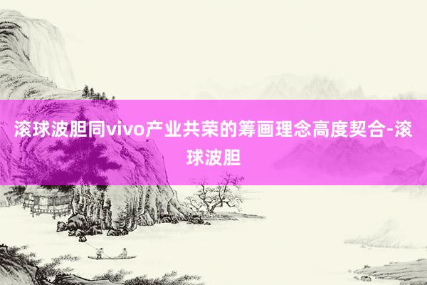 滚球波胆同vivo产业共荣的筹画理念高度契合-滚球波胆