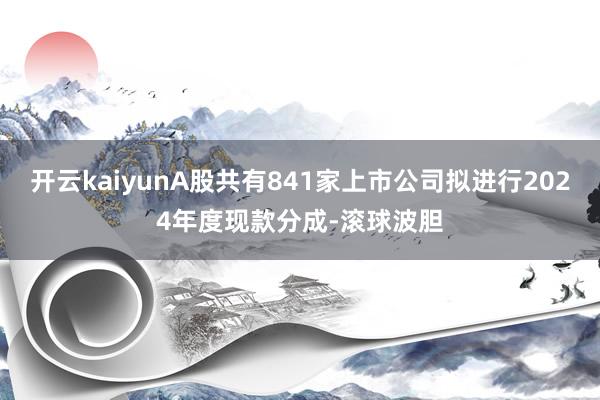 开云kaiyunA股共有841家上市公司拟进行2024年度现款分成-滚球波胆