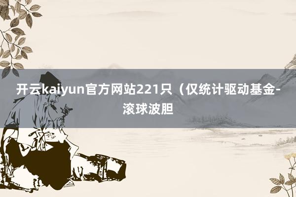 开云kaiyun官方网站221只（仅统计驱动基金-滚球波胆
