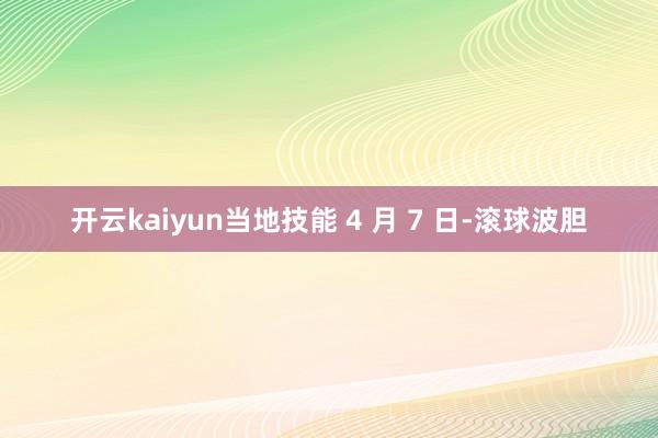 开云kaiyun当地技能 4 月 7 日-滚球波胆