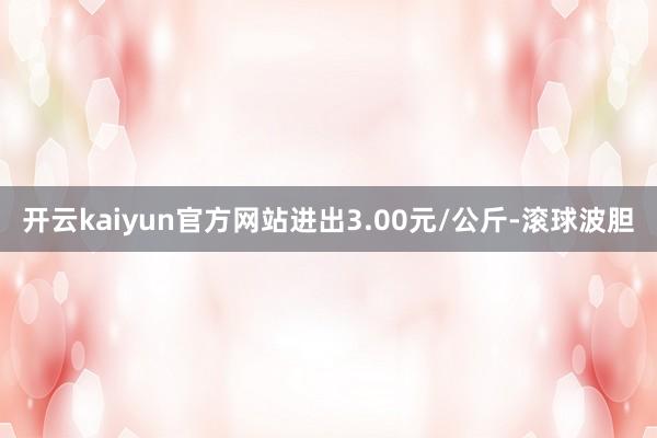 开云kaiyun官方网站进出3.00元/公斤-滚球波胆