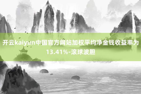 开云kaiyun中国官方网站加权平均净金钱收益率为13.41%-滚球波胆