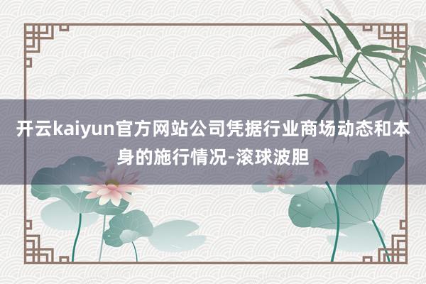开云kaiyun官方网站公司凭据行业商场动态和本身的施行情况-滚球波胆