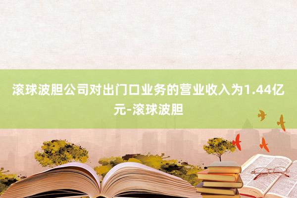 滚球波胆公司对出门口业务的营业收入为1.44亿元-滚球波胆