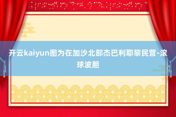 开云kaiyun图为在加沙北部杰巴利耶黎民营-滚球波胆