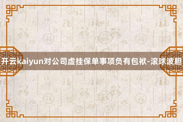 开云kaiyun对公司虚挂保单事项负有包袱-滚球波胆