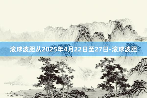 滚球波胆从2025年4月22日至27日-滚球波胆