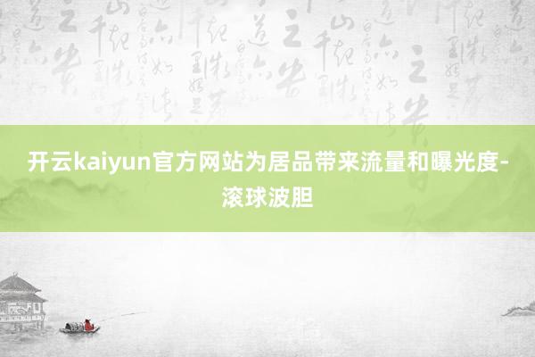 开云kaiyun官方网站为居品带来流量和曝光度-滚球波胆