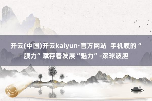 开云(中国)开云kaiyun·官方网站  手机膜的“膜力”赋存着发展“魅力”-滚球波胆
