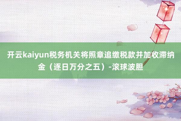 开云kaiyun税务机关将照章追缴税款并加收滞纳金（逐日万分之五）-滚球波胆