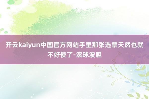 开云kaiyun中国官方网站手里那张选票天然也就不好使了-滚球波胆