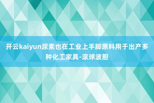 开云kaiyun尿素也在工业上手脚原料用于出产多种化工家具-滚球波胆