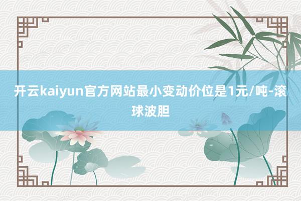 开云kaiyun官方网站最小变动价位是1元/吨-滚球波胆