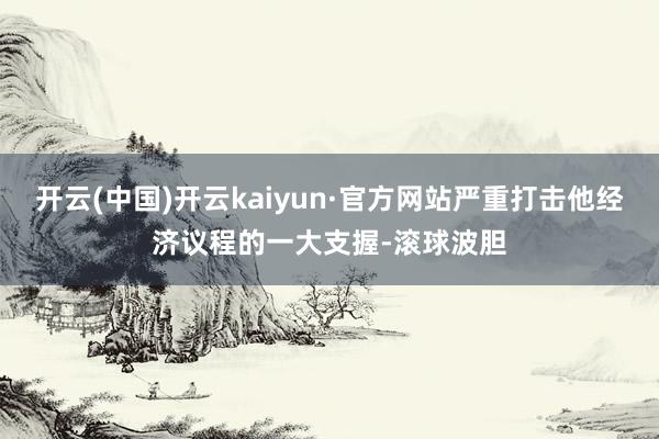 开云(中国)开云kaiyun·官方网站严重打击他经济议程的一大支握-滚球波胆