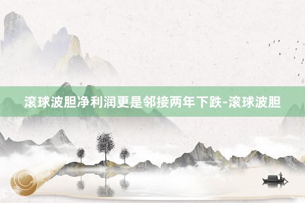 滚球波胆净利润更是邻接两年下跌-滚球波胆