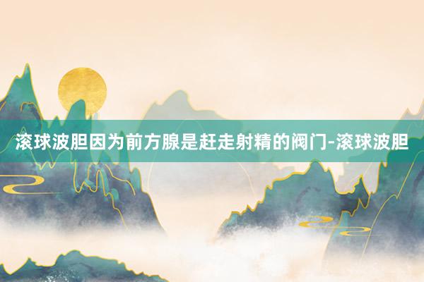 滚球波胆因为前方腺是赶走射精的阀门-滚球波胆