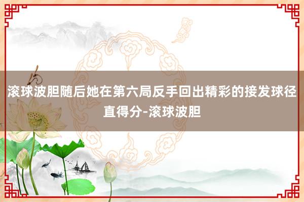 滚球波胆随后她在第六局反手回出精彩的接发球径直得分-滚球波胆