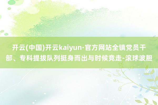 开云(中国)开云kaiyun·官方网站全镇党员干部、专科提拔队列挺身而出与时候竞走-滚球波胆