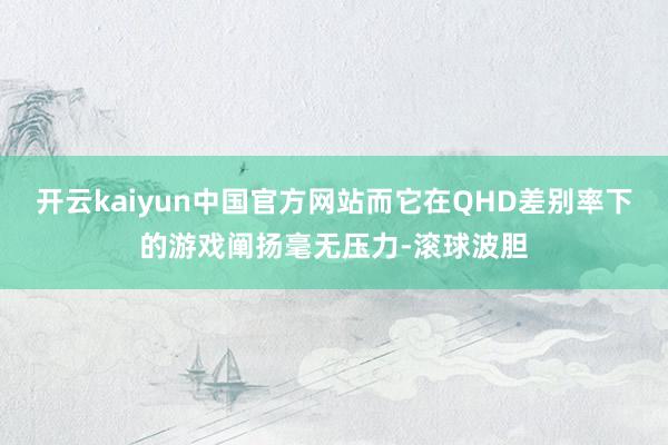 开云kaiyun中国官方网站而它在QHD差别率下的游戏阐扬毫无压力-滚球波胆
