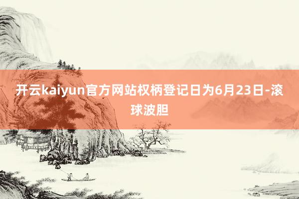 开云kaiyun官方网站权柄登记日为6月23日-滚球波胆