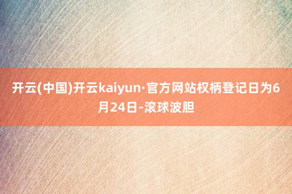 开云(中国)开云kaiyun·官方网站权柄登记日为6月24日-滚球波胆