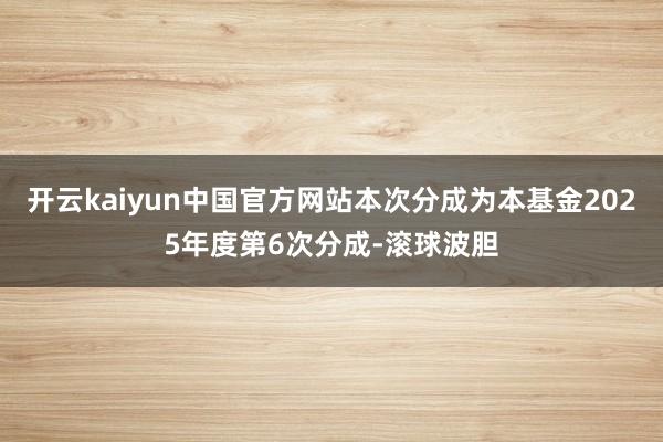 开云kaiyun中国官方网站本次分成为本基金2025年度第6次分成-滚球波胆