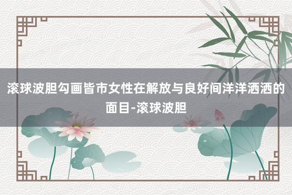滚球波胆勾画皆市女性在解放与良好间洋洋洒洒的面目-滚球波胆