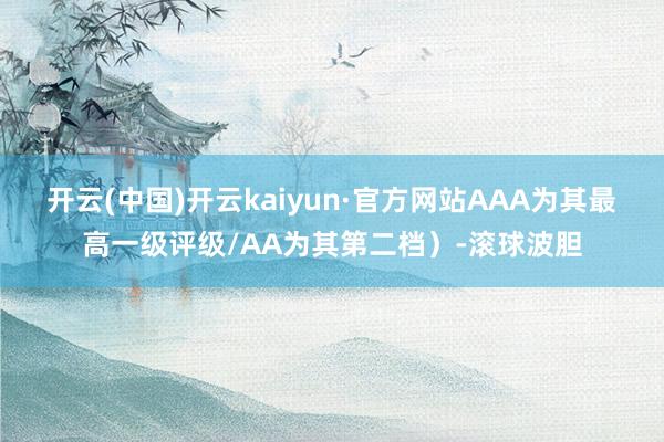 开云(中国)开云kaiyun·官方网站AAA为其最高一级评级/AA为其第二档）-滚球波胆