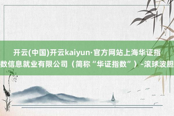 开云(中国)开云kaiyun·官方网站上海华证指数信息就业有限公司（简称“华证指数”）-滚球波胆