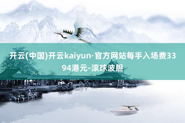 开云(中国)开云kaiyun·官方网站每手入场费3394港元-滚球波胆