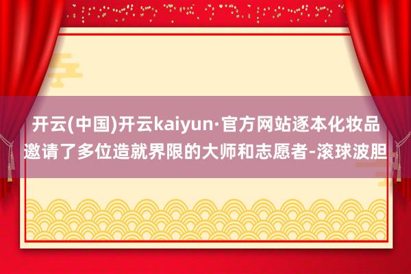 开云(中国)开云kaiyun·官方网站逐本化妆品邀请了多位造就界限的大师和志愿者-滚球波胆