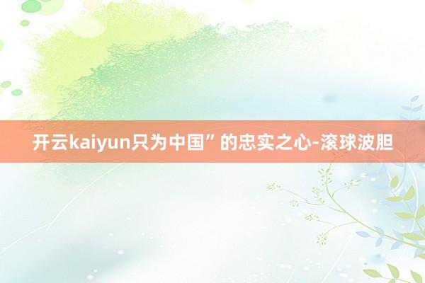 开云kaiyun只为中国”的忠实之心-滚球波胆