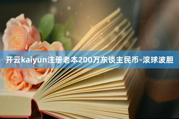 开云kaiyun注册老本200万东谈主民币-滚球波胆