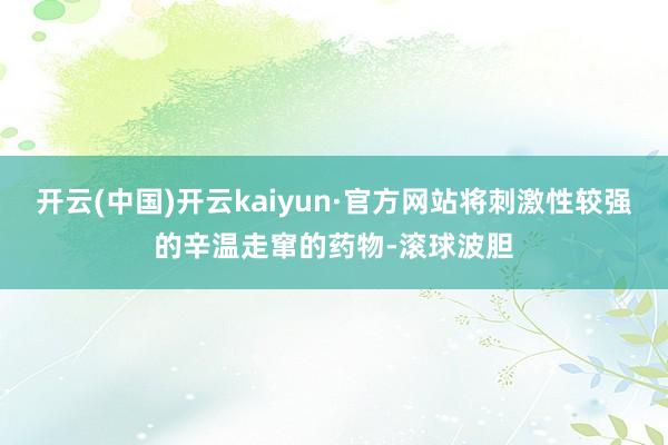 开云(中国)开云kaiyun·官方网站将刺激性较强的辛温走窜的药物-滚球波胆