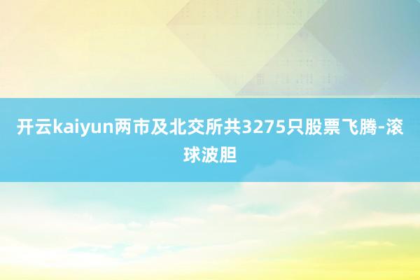 开云kaiyun两市及北交所共3275只股票飞腾-滚球波胆