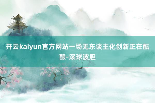 开云kaiyun官方网站一场无东谈主化创新正在酝酿-滚球波胆