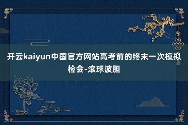 开云kaiyun中国官方网站高考前的终末一次模拟检会-滚球波胆
