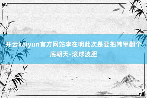 开云kaiyun官方网站李在明此次是要把韩军翻个底朝天-滚球波胆
