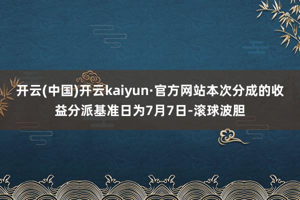开云(中国)开云kaiyun·官方网站本次分成的收益分派基准日为7月7日-滚球波胆