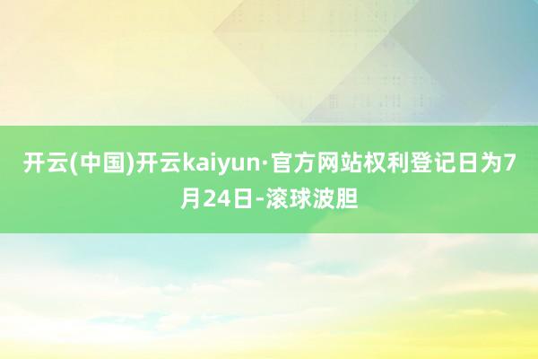 开云(中国)开云kaiyun·官方网站权利登记日为7月24日-滚球波胆