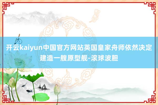 开云kaiyun中国官方网站英国皇家舟师依然决定建造一艘原型舰-滚球波胆
