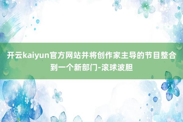 开云kaiyun官方网站并将创作家主导的节目整合到一个新部门-滚球波胆