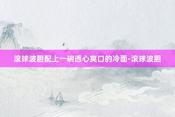 滚球波胆配上一碗透心爽口的冷面-滚球波胆