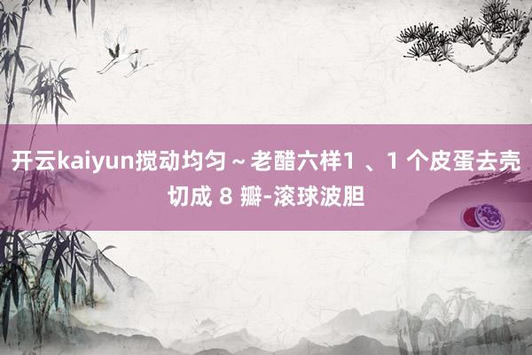 开云kaiyun搅动均匀～老醋六样1 、1 个皮蛋去壳切成 8 瓣-滚球波胆