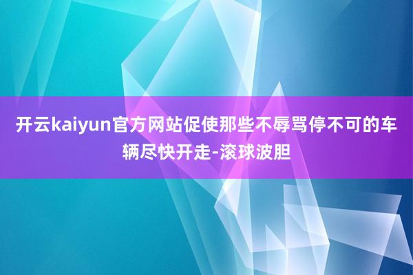开云kaiyun官方网站促使那些不辱骂停不可的车辆尽快开走-滚球波胆