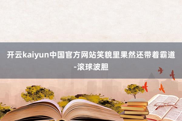 开云kaiyun中国官方网站笑貌里果然还带着霸道-滚球波胆