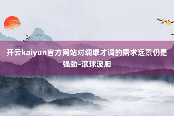 开云kaiyun官方网站对绸缪才调的需求远景仍是强劲-滚球波胆