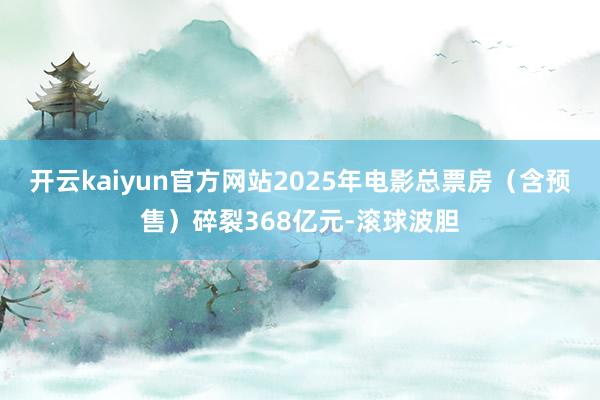 开云kaiyun官方网站2025年电影总票房（含预售）碎裂368亿元-滚球波胆